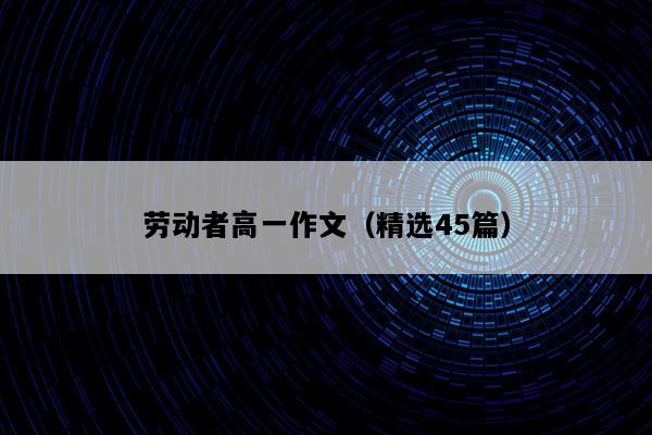 劳动者高一作文（精选45篇）