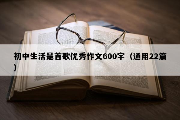 初中生活是首歌优秀作文600字（通用22篇）