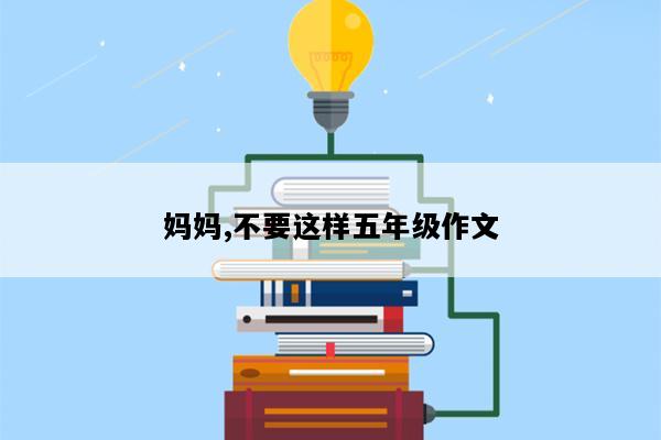 妈妈,不要这样五年级作文