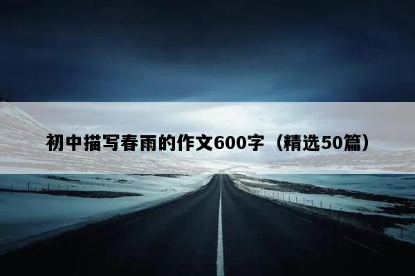 初中描写春雨的作文600字（精选50篇）