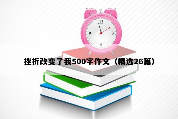 挫折改变了我500字作文（精选26篇）