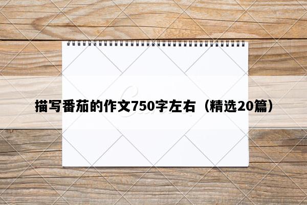 描写番茄的作文750字左右（精选20篇）