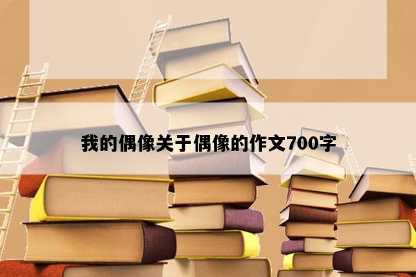 我的偶像关于偶像的作文700字