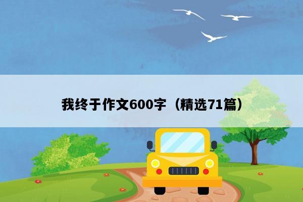 我终于作文600字（精选71篇）
