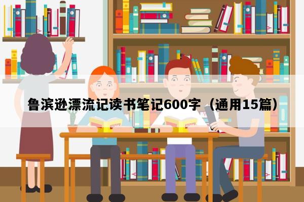 鲁滨逊漂流记读书笔记600字（通用15篇）