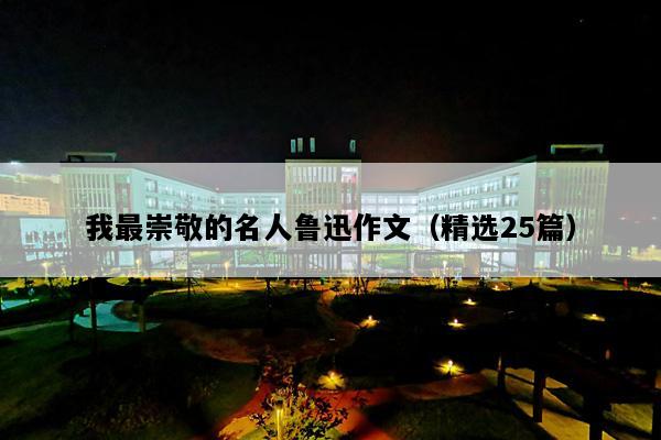 我最崇敬的名人鲁迅作文（精选25篇）