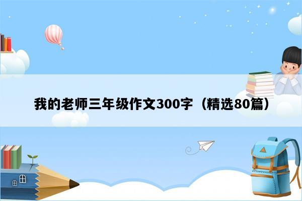 我的老师三年级作文300字（精选80篇）