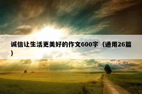 诚信让生活更美好的作文600字（通用26篇）