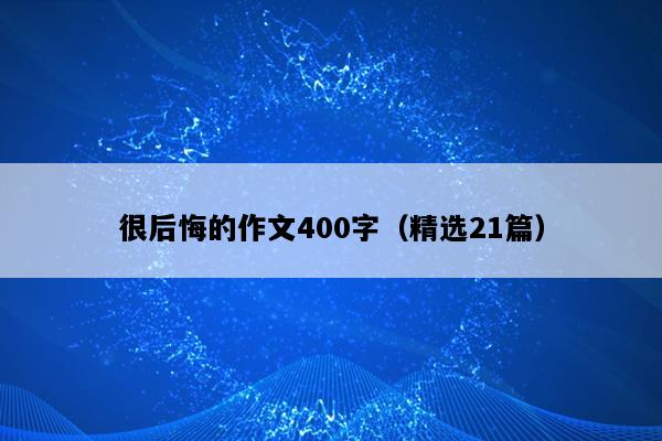 很后悔的作文400字（精选21篇）