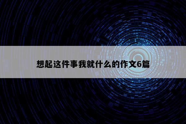 想起这件事我就什么的作文6篇