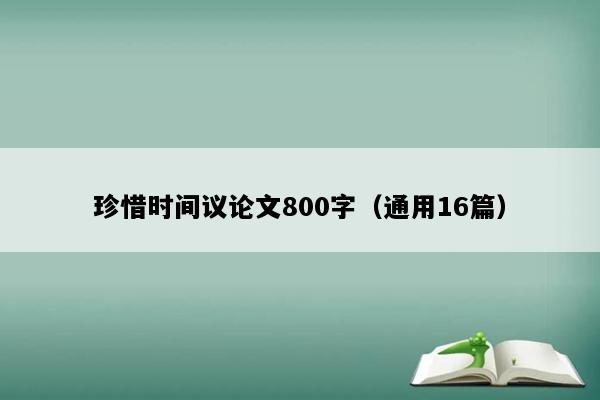 珍惜时间议论文800字（通用16篇）