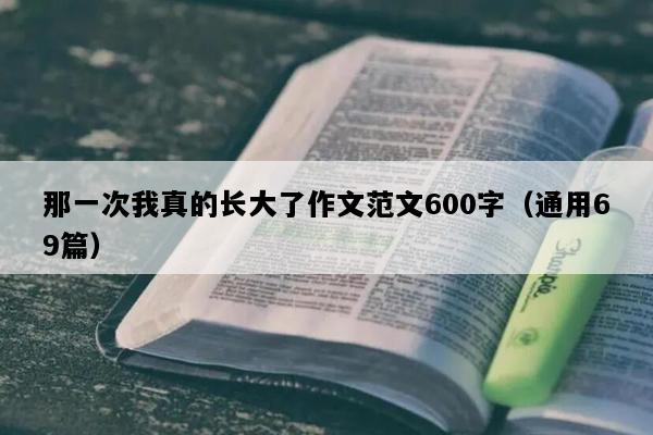那一次我真的长大了作文范文600字（通用69篇）