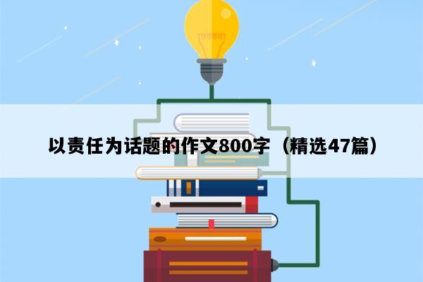 以责任为话题的作文800字（精选47篇）