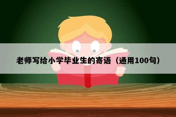 老师写给小学毕业生的寄语（通用100句）