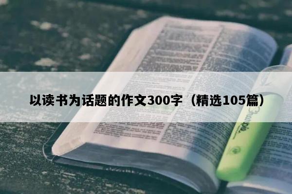 以读书为话题的作文300字（精选105篇）