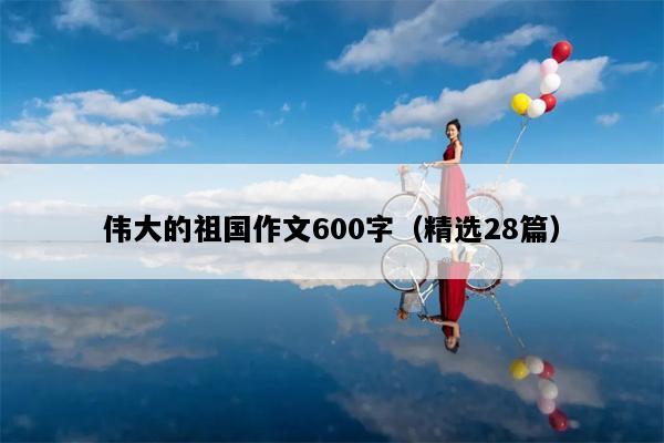 伟大的祖国作文600字（精选28篇）