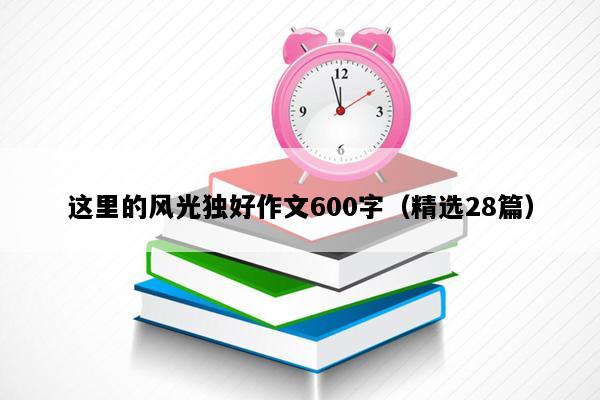 这里的风光独好作文600字（精选28篇）