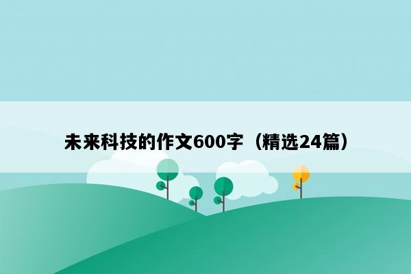未来科技的作文600字（精选24篇）