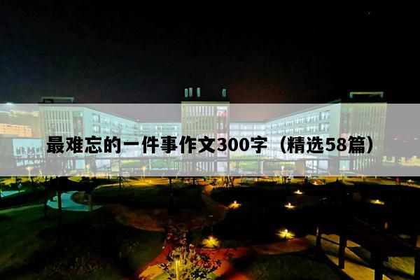 最难忘的一件事作文300字（精选58篇）