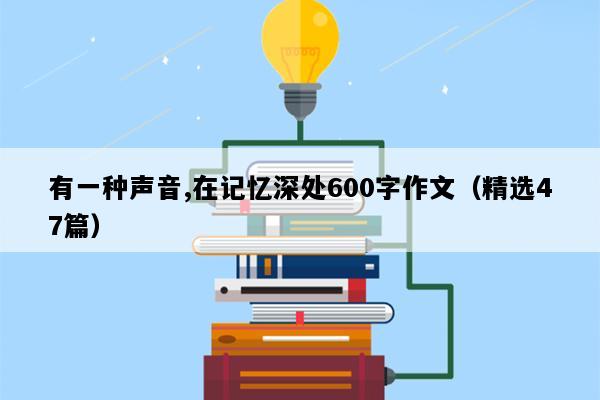 有一种声音,在记忆深处600字作文（精选47篇）