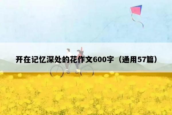 开在记忆深处的花作文600字（通用57篇）
