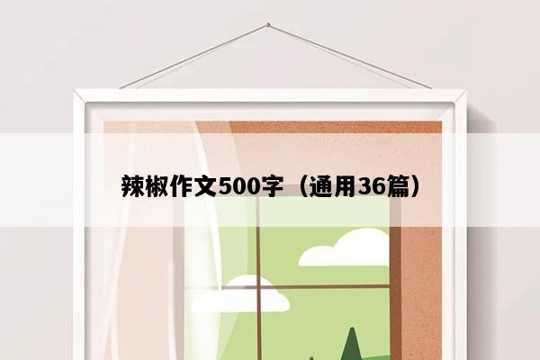 辣椒作文500字（通用36篇）