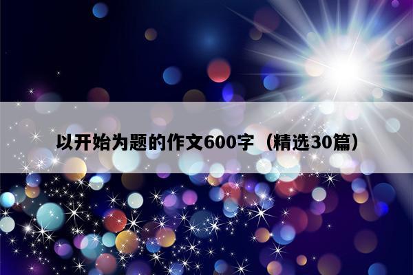 以开始为题的作文600字（精选30篇）