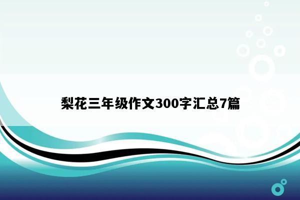 梨花三年级作文300字汇总7篇