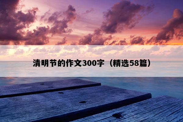 清明节的作文300字（精选58篇）