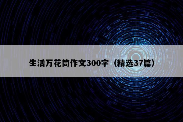 生活万花筒作文300字（精选37篇）