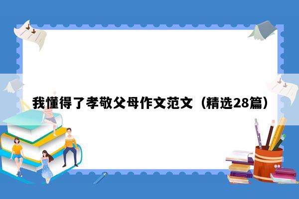 我懂得了孝敬父母作文范文（精选28篇）