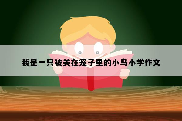我是一只被关在笼子里的小鸟小学作文
