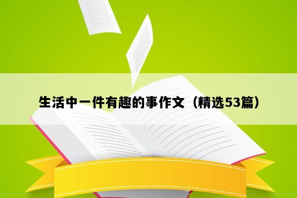 生活中一件有趣的事作文（精选53篇）