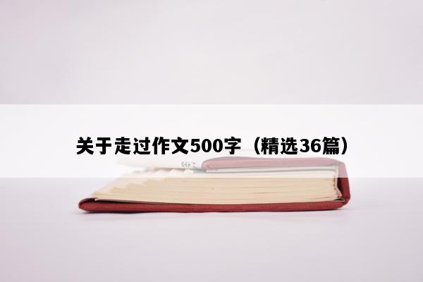 关于走过作文500字（精选36篇）