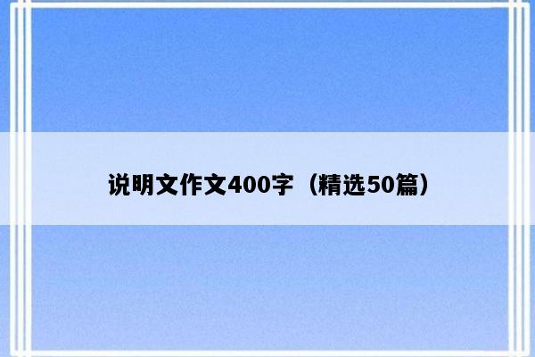 说明文作文400字（精选50篇）