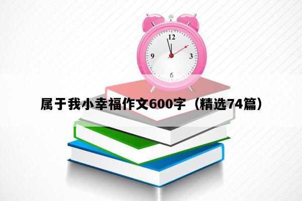 属于我小幸福作文600字（精选74篇）