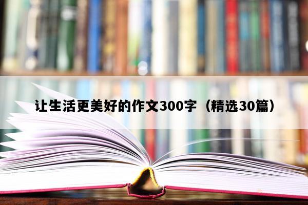让生活更美好的作文300字（精选30篇）