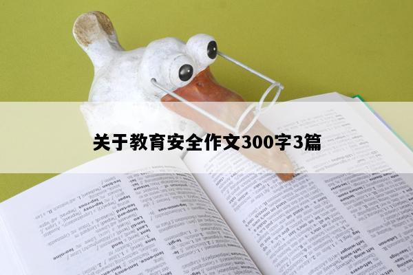关于教育安全作文300字3篇