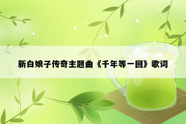新白娘子传奇主题曲《千年等一回》歌词
