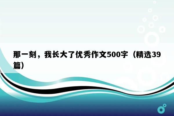 那一刻，我长大了优秀作文500字（精选39篇）