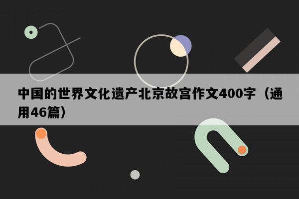 中国的世界文化遗产北京故宫作文400字（通用46篇）