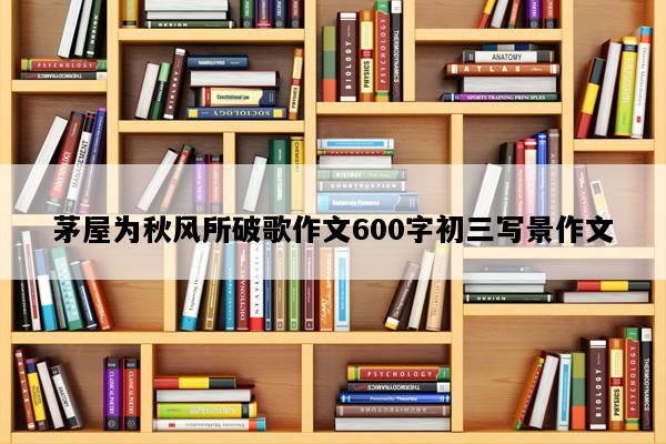 茅屋为秋风所破歌作文600字初三写景作文