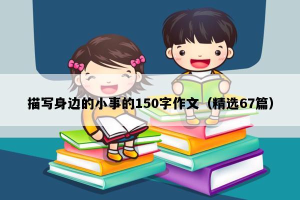描写身边的小事的150字作文（精选67篇）