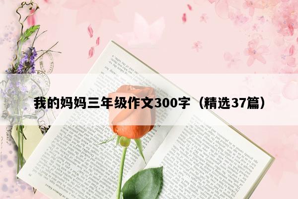 我的妈妈三年级作文300字（精选37篇）