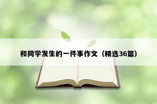 和同学发生的一件事作文（精选36篇）