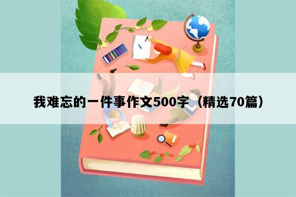 我难忘的一件事作文500字（精选70篇）