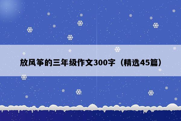 放风筝的三年级作文300字（精选45篇）