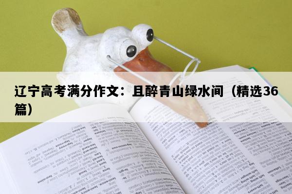 辽宁高考满分作文：且醉青山绿水间（精选36篇）