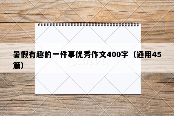 暑假有趣的一件事优秀作文400字（通用45篇）