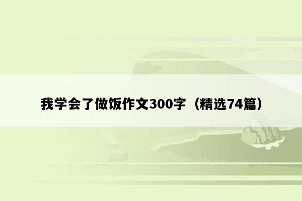 我学会了做饭作文300字（精选74篇）